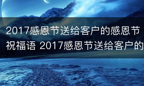 2017感恩节送给客户的感恩节祝福语 2017感恩节送给客户的感恩节祝福语是什么