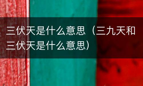 三伏天是什么意思（三九天和三伏天是什么意思）