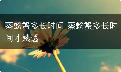 蒸螃蟹多长时间 蒸螃蟹多长时间才熟透