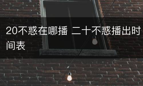20不惑在哪播 二十不惑播出时间表