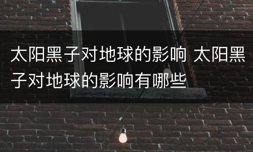 太阳黑子对地球的影响 太阳黑子对地球的影响有哪些
