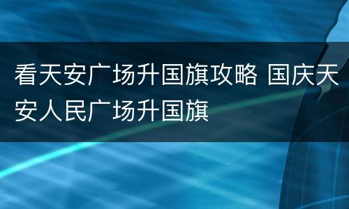 看天安广场升国旗攻略 国庆天安人民广场升国旗