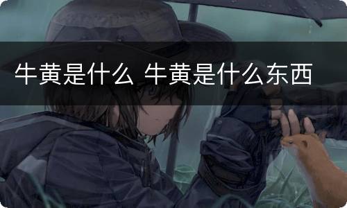 牛黄是什么 牛黄是什么东西