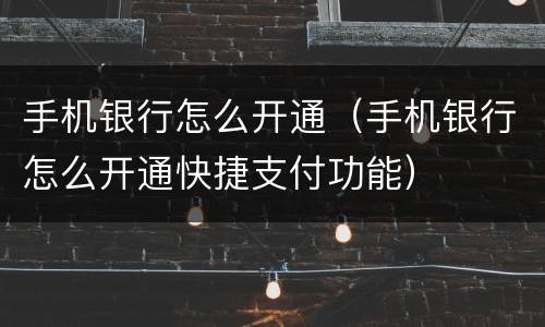 手机银行怎么开通（手机银行怎么开通快捷支付功能）