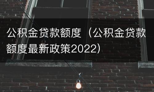 公积金贷款额度（公积金贷款额度最新政策2022）