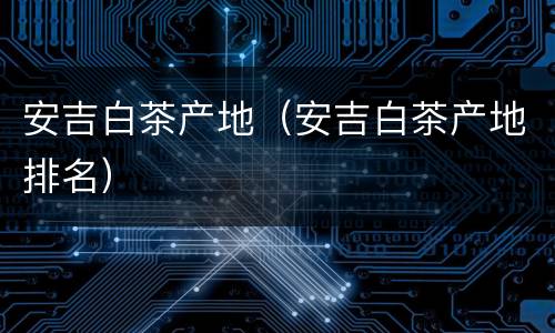 安吉白茶产地（安吉白茶产地排名）