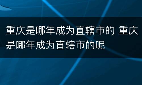重庆是哪年成为直辖市的 重庆是哪年成为直辖市的呢