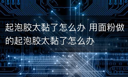 起泡胶太黏了怎么办 用面粉做的起泡胶太黏了怎么办