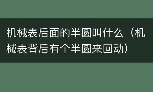 机械表后面的半圆叫什么（机械表背后有个半圆来回动）