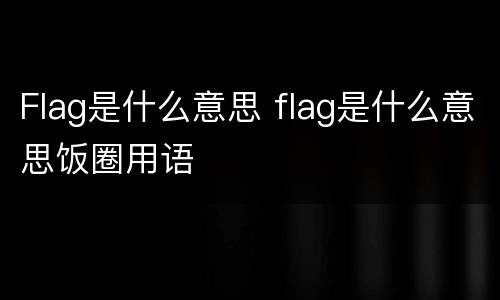 Flag是什么意思 flag是什么意思饭圈用语