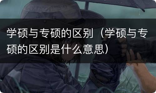 学硕与专硕的区别（学硕与专硕的区别是什么意思）