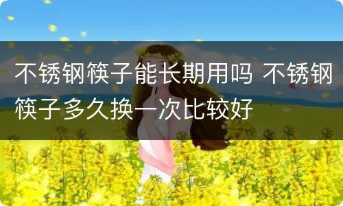 不锈钢筷子能长期用吗 不锈钢筷子多久换一次比较好