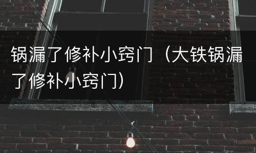 锅漏了修补小窍门（大铁锅漏了修补小窍门）