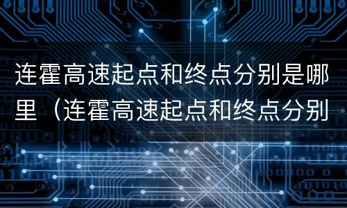 连霍高速起点和终点分别是哪里（连霍高速起点和终点分别是哪里全程多少公里）