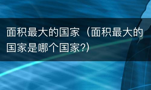 面积最大的国家（面积最大的国家是哪个国家?）