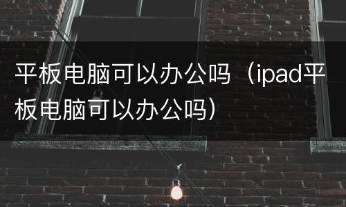 平板电脑可以办公吗（ipad平板电脑可以办公吗）