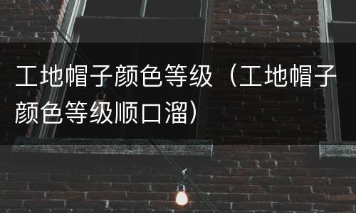 工地帽子颜色等级（工地帽子颜色等级顺口溜）