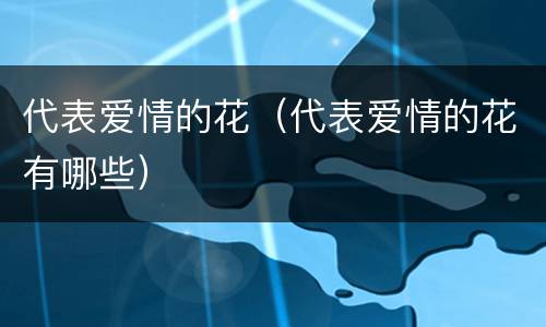 代表爱情的花（代表爱情的花有哪些）