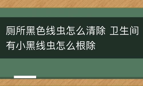 厕所黑色线虫怎么清除 卫生间有小黑线虫怎么根除