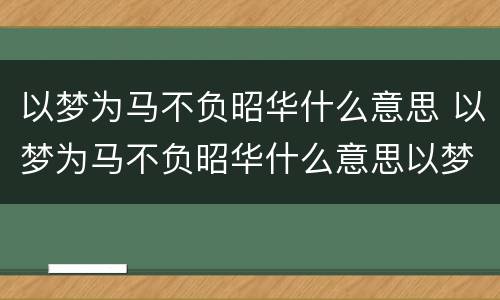 以梦为马不负昭华什么意思 以梦为马不负昭华什么意思以梦为马不负韶华