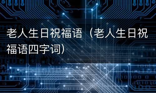 老人生日祝福语（老人生日祝福语四字词）