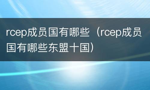 rcep成员国有哪些（rcep成员国有哪些东盟十国）