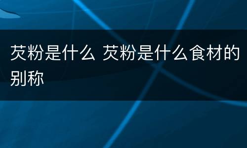 芡粉是什么 芡粉是什么食材的别称