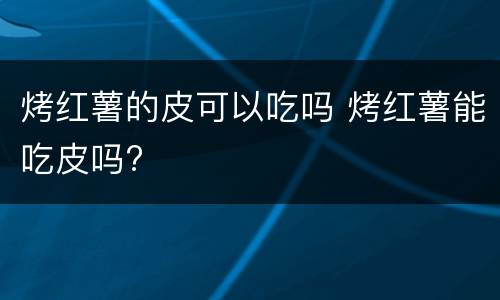 烤红薯的皮可以吃吗 烤红薯能吃皮吗?