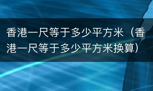香港一尺等于多少平方米（香港一尺等于多少平方米换算）