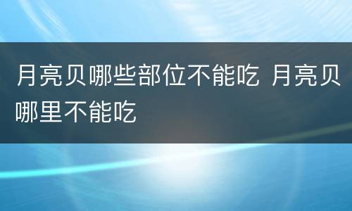 月亮贝哪些部位不能吃 月亮贝哪里不能吃