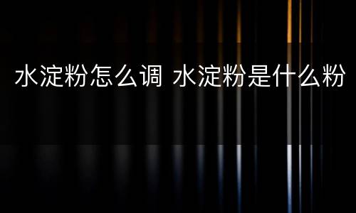 水淀粉怎么调 水淀粉是什么粉