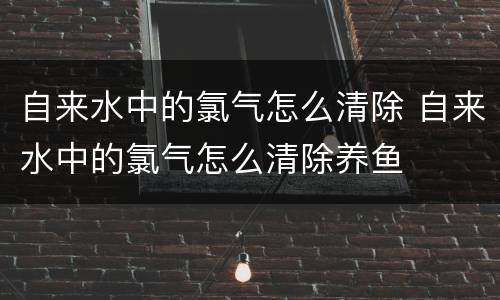 自来水中的氯气怎么清除 自来水中的氯气怎么清除养鱼