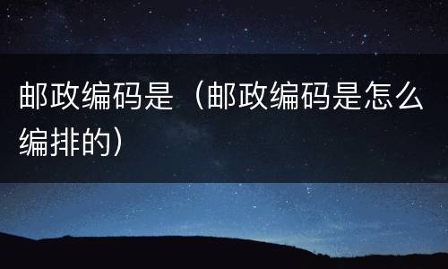 邮政编码是（邮政编码是怎么编排的）