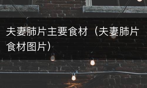 夫妻肺片主要食材（夫妻肺片食材图片）