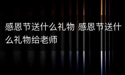 感恩节送什么礼物 感恩节送什么礼物给老师