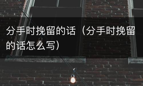 分手时挽留的话（分手时挽留的话怎么写）