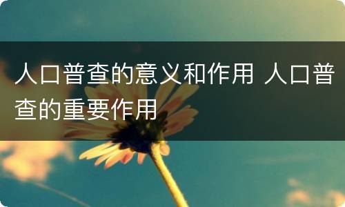 人口普查的意义和作用 人口普查的重要作用