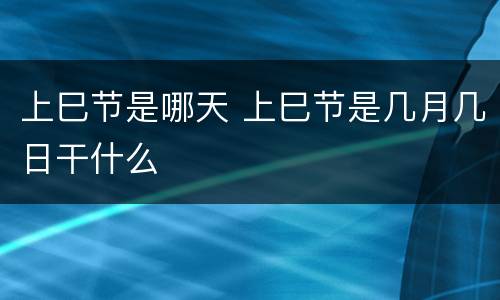 上巳节是哪天 上巳节是几月几日干什么