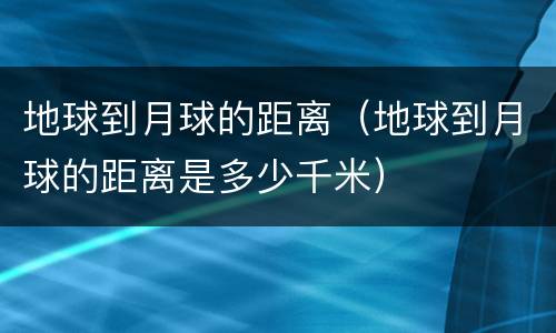 地球到月球的距离（地球到月球的距离是多少千米）
