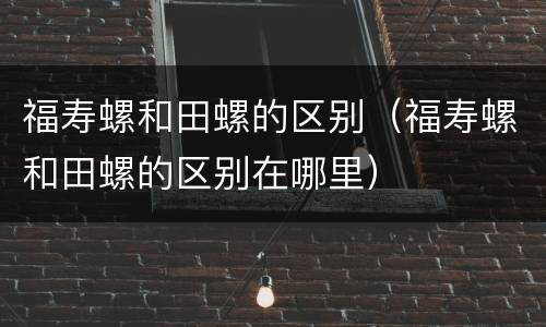 福寿螺和田螺的区别（福寿螺和田螺的区别在哪里）