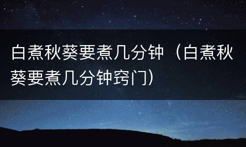 白煮秋葵要煮几分钟（白煮秋葵要煮几分钟窍门）