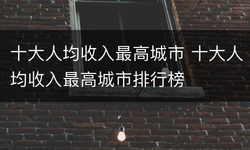 十大人均收入最高城市 十大人均收入最高城市排行榜