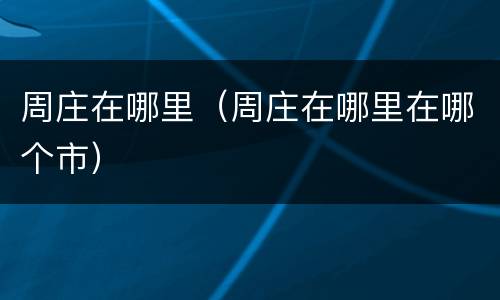 周庄在哪里（周庄在哪里在哪个市）
