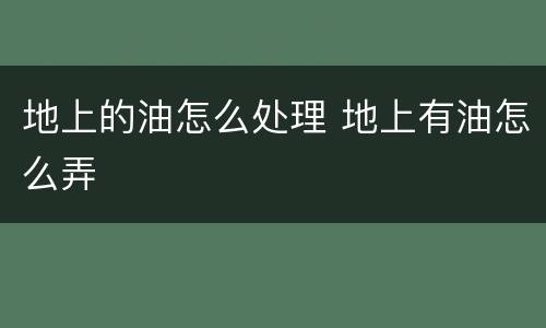 地上的油怎么处理 地上有油怎么弄