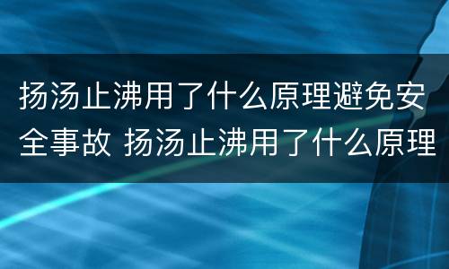 扬汤止沸用了什么原理避免安全事故 扬汤止沸用了什么原理来避免安全事故