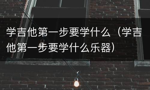 学吉他第一步要学什么（学吉他第一步要学什么乐器）
