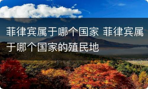 菲律宾属于哪个国家 菲律宾属于哪个国家的殖民地
