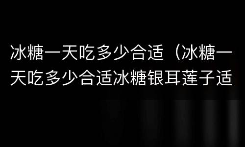冰糖一天吃多少合适（冰糖一天吃多少合适冰糖银耳莲子适合长期吃吗）