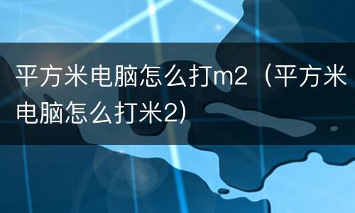 平方米电脑怎么打m2（平方米电脑怎么打米2）