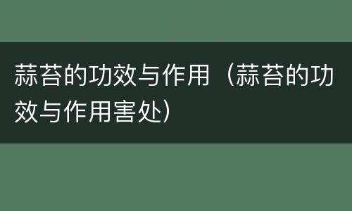 蒜苔的功效与作用（蒜苔的功效与作用害处）